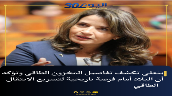 بنعلي تكشف تفاصيل المخزون الطاقي وتؤكد أن البلاد أمام فرصة تاريخية لتسريع الانتقال الطاقي