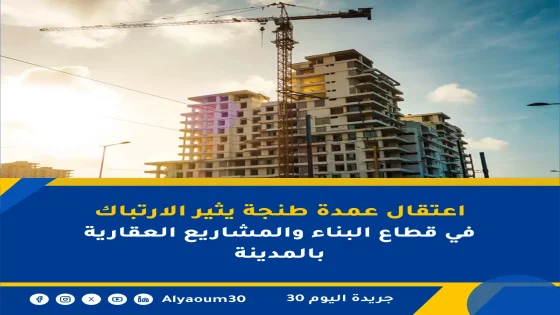 اعتقال عمدة طنجة يثير الارتباك في قطاع البناء والمشاريع العقارية بالمدينة