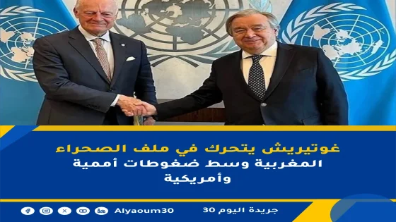 غوتيريش يتحرك في ملف الصحراء المغربية وسط ضغوطات أممية وأمريكية