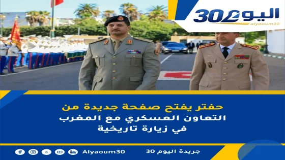 حفتر يفتح صفحة جديدة من التعاون العسكري مع المغرب في زيارة تاريخية