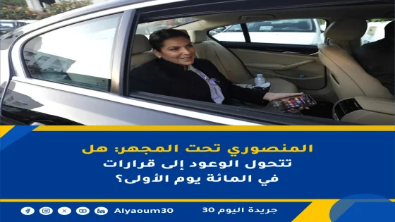 المنصوري تحت المجهر: هل تتحول الوعود إلى قرارات في المائة يوم الأولى؟
