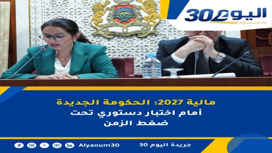 مالية 2027: الحكومة الجديدة أمام اختبار دستوري تحت ضغط الزمن